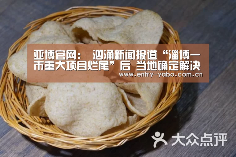 亚博官网:
汹涌新闻报道“淄博一市重大项目烂尾”后 当地确定解决方案(图2) 亚博平台